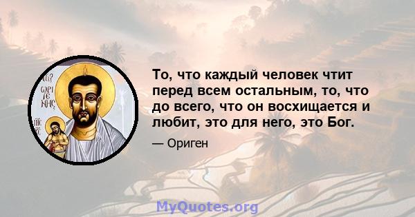 То, что каждый человек чтит перед всем остальным, то, что до всего, что он восхищается и любит, это для него, это Бог.