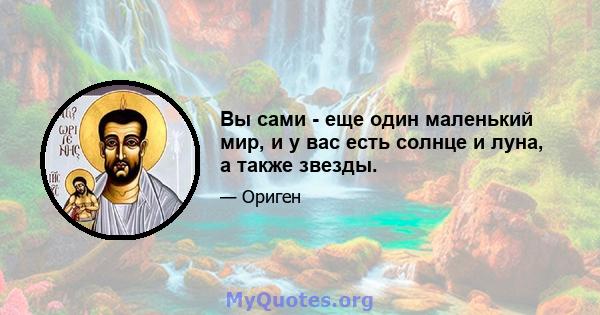 Вы сами - еще один маленький мир, и у вас есть солнце и луна, а также звезды.