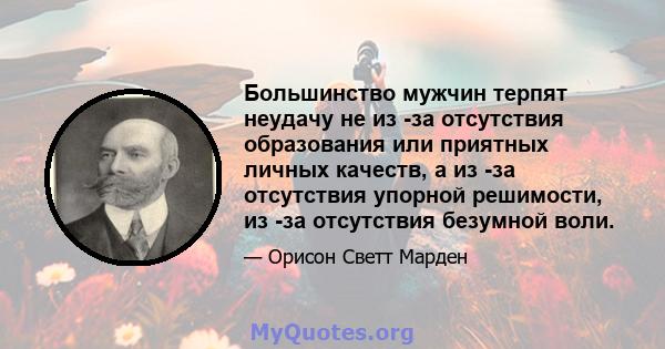 Большинство мужчин терпят неудачу не из -за отсутствия образования или приятных личных качеств, а из -за отсутствия упорной решимости, из -за отсутствия безумной воли.