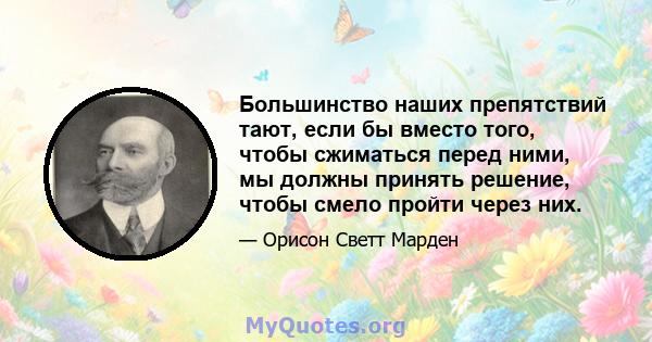 Большинство наших препятствий тают, если бы вместо того, чтобы сжиматься перед ними, мы должны принять решение, чтобы смело пройти через них.