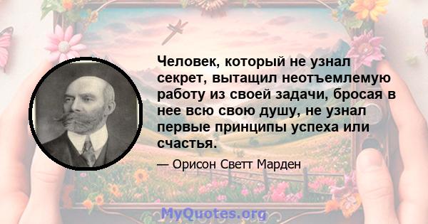 Человек, который не узнал секрет, вытащил неотъемлемую работу из своей задачи, бросая в нее всю свою душу, не узнал первые принципы успеха или счастья.