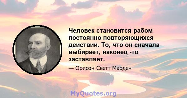 Человек становится рабом постоянно повторяющихся действий. То, что он сначала выбирает, наконец -то заставляет.