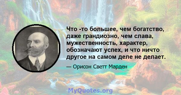 Что -то большее, чем богатство, даже грандиозно, чем слава, мужественность, характер, обозначают успех, и что ничто другое на самом деле не делает.