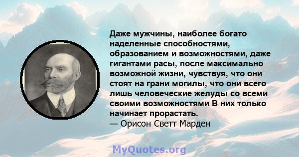 Даже мужчины, наиболее богато наделенные способностями, образованием и возможностями, даже гигантами расы, после максимально возможной жизни, чувствуя, что они стоят на грани могилы, что они всего лишь человеческие