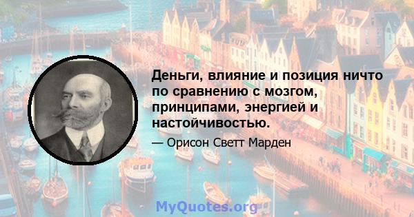 Деньги, влияние и позиция ничто по сравнению с мозгом, принципами, энергией и настойчивостью.