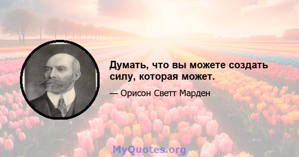 Думать, что вы можете создать силу, которая может.