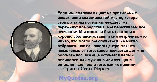 Если мы сделаем акцент на правильных вещах, если мы живем той жизни, которая стоит, а затем потерпим неудачу, мы переживут все бедствия, мы переживаем все несчастье. Мы должны быть настолько хорошо сбалансированы и