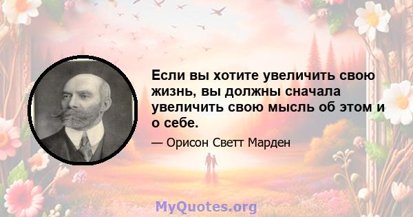 Если вы хотите увеличить свою жизнь, вы должны сначала увеличить свою мысль об этом и о себе.