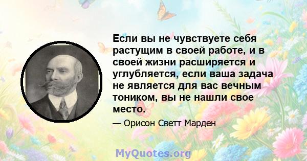 Если вы не чувствуете себя растущим в своей работе, и в своей жизни расширяется и углубляется, если ваша задача не является для вас вечным тоником, вы не нашли свое место.