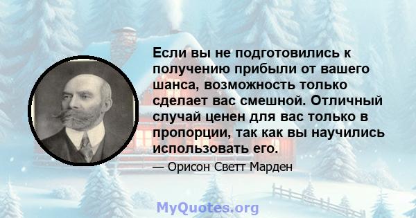 Если вы не подготовились к получению прибыли от вашего шанса, возможность только сделает вас смешной. Отличный случай ценен для вас только в пропорции, так как вы научились использовать его.