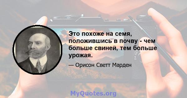 Это похоже на семя, положившись в почву - чем больше свиней, тем больше урожая.