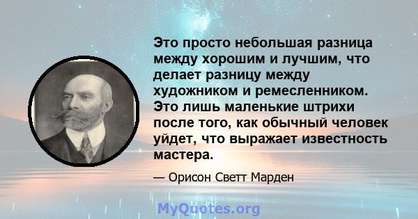 Это просто небольшая разница между хорошим и лучшим, что делает разницу между художником и ремесленником. Это лишь маленькие штрихи после того, как обычный человек уйдет, что выражает известность мастера.