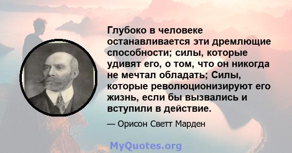 Глубоко в человеке останавливается эти дремлющие способности; силы, которые удивят его, о том, что он никогда не мечтал обладать; Силы, которые революционизируют его жизнь, если бы вызвались и вступили в действие.