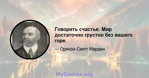 Говорить счастье. Мир достаточно грустно без вашего горе.