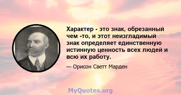 Характер - это знак, обрезанный чем -то, и этот неизгладимый знак определяет единственную истинную ценность всех людей и всю их работу.