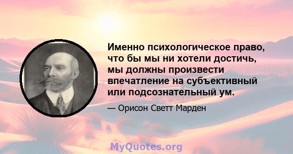 Именно психологическое право, что бы мы ни хотели достичь, мы должны произвести впечатление на субъективный или подсознательный ум.