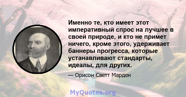 Именно те, кто имеет этот императивный спрос на лучшее в своей природе, и кто не примет ничего, кроме этого, удерживает баннеры прогресса, которые устанавливают стандарты, идеалы, для других.