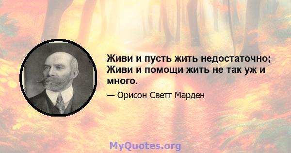 Живи и пусть жить недостаточно; Живи и помощи жить не так уж и много.