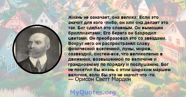 Жизнь не означает, она велика; Если это значит для кого -либо, он или она делает это так. Бог сделал это славным. Он вымощен бриллиантами; Его берега он бахродил цветами. Он преобразовал это со звездами. Вокруг него он