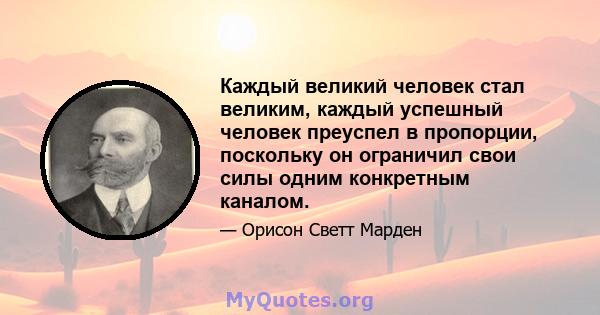 Каждый великий человек стал великим, каждый успешный человек преуспел в пропорции, поскольку он ограничил свои силы одним конкретным каналом.