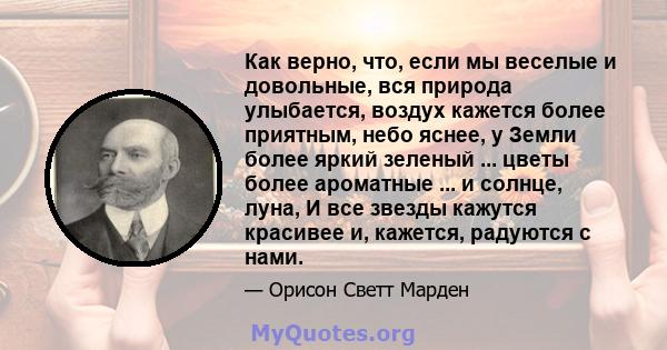 Как верно, что, если мы веселые и довольные, вся природа улыбается, воздух кажется более приятным, небо яснее, у Земли более яркий зеленый ... цветы более ароматные ... и солнце, луна, И все звезды кажутся красивее и,