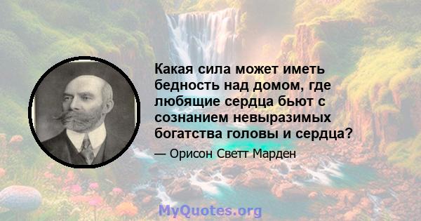 Какая сила может иметь бедность над домом, где любящие сердца бьют с сознанием невыразимых богатства головы и сердца?