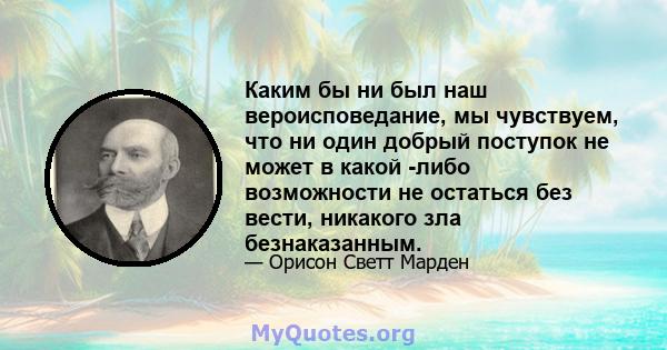 Каким бы ни был наш вероисповедание, мы чувствуем, что ни один добрый поступок не может в какой -либо возможности не остаться без вести, никакого зла безнаказанным.