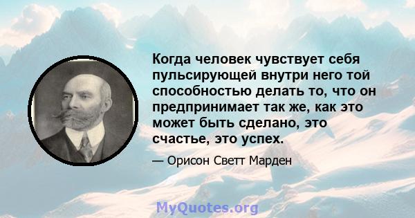 Когда человек чувствует себя пульсирующей внутри него той способностью делать то, что он предпринимает так же, как это может быть сделано, это счастье, это успех.