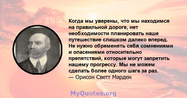 Когда мы уверены, что мы находимся на правильной дороге, нет необходимости планировать наше путешествие слишком далеко вперед. Не нужно обременять себя сомнениями и опасениями относительно препятствий, которые могут