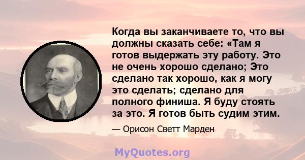 Когда вы заканчиваете то, что вы должны сказать себе: «Там я готов выдержать эту работу. Это не очень хорошо сделано; Это сделано так хорошо, как я могу это сделать; сделано для полного финиша. Я буду стоять за это. Я