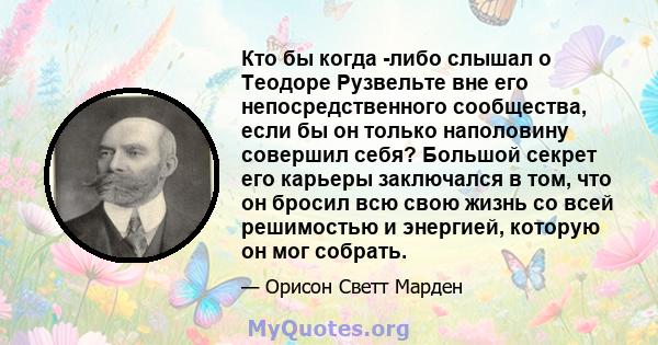 Кто бы когда -либо слышал о Теодоре Рузвельте вне его непосредственного сообщества, если бы он только наполовину совершил себя? Большой секрет его карьеры заключался в том, что он бросил всю свою жизнь со всей