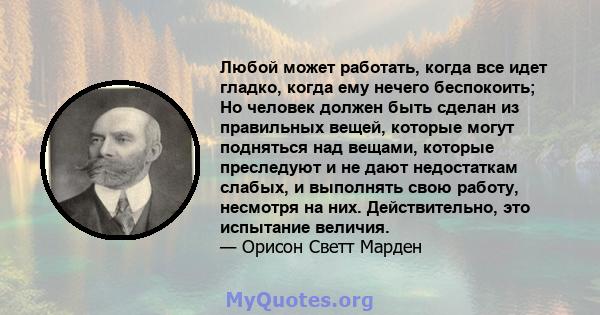 Любой может работать, когда все идет гладко, когда ему нечего беспокоить; Но человек должен быть сделан из правильных вещей, которые могут подняться над вещами, которые преследуют и не дают недостаткам слабых, и