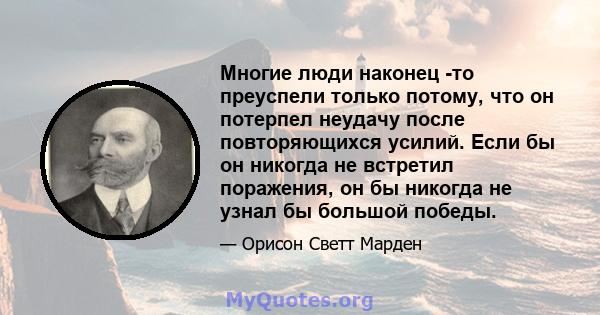 Многие люди наконец -то преуспели только потому, что он потерпел неудачу после повторяющихся усилий. Если бы он никогда не встретил поражения, он бы никогда не узнал бы большой победы.