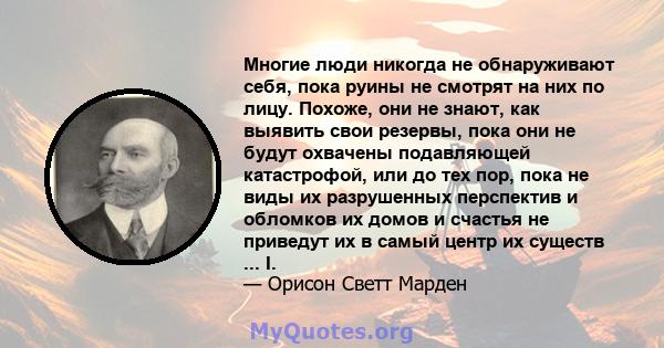 Многие люди никогда не обнаруживают себя, пока руины не смотрят на них по лицу. Похоже, они не знают, как выявить свои резервы, пока они не будут охвачены подавляющей катастрофой, или до тех пор, пока не виды их