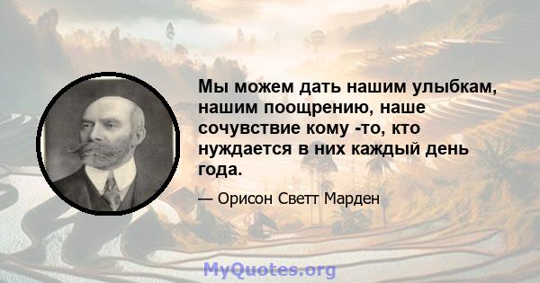 Мы можем дать нашим улыбкам, нашим поощрению, наше сочувствие кому -то, кто нуждается в них каждый день года.