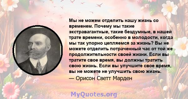 Мы не можем отделить нашу жизнь со временем. Почему мы такие экстравагантные, такие бездумные, в нашей трате времени, особенно в молодости, когда мы так упорно цепляемся за жизнь? Вы не можете отделить потраченный час