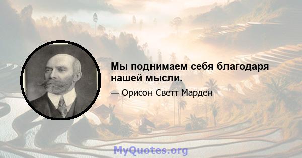 Мы поднимаем себя благодаря нашей мысли.