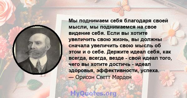 Мы поднимаем себя благодаря своей мысли, мы поднимаемся на свое видение себя. Если вы хотите увеличить свою жизнь, вы должны сначала увеличить свою мысль об этом и о себе. Держите идеал себя, как всегда, всегда, везде - 