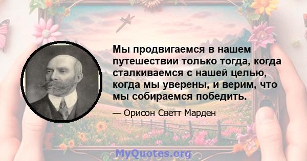 Мы продвигаемся в нашем путешествии только тогда, когда сталкиваемся с нашей целью, когда мы уверены, и верим, что мы собираемся победить.