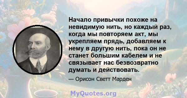 Начало привычки похоже на невидимую нить, но каждый раз, когда мы повторяем акт, мы укрепляем прядь, добавляем к нему в другую нить, пока он не станет большим кабелем и не связывает нас безвозвратно думать и действовать.