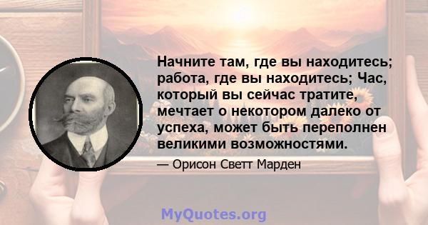 Начните там, где вы находитесь; работа, где вы находитесь; Час, который вы сейчас тратите, мечтает о некотором далеко от успеха, может быть переполнен великими возможностями.