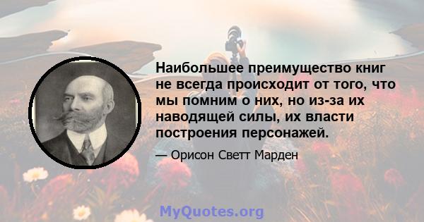 Наибольшее преимущество книг не всегда происходит от того, что мы помним о них, но из-за их наводящей силы, их власти построения персонажей.