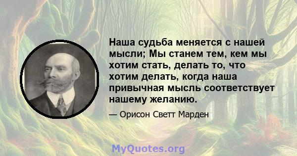 Наша судьба меняется с нашей мысли; Мы станем тем, кем мы хотим стать, делать то, что хотим делать, когда наша привычная мысль соответствует нашему желанию.