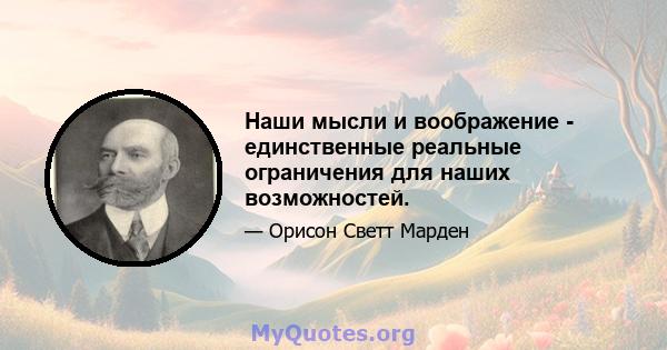 Наши мысли и воображение - единственные реальные ограничения для наших возможностей.