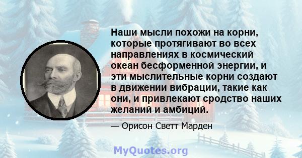 Наши мысли похожи на корни, которые протягивают во всех направлениях в космический океан бесформенной энергии, и эти мыслительные корни создают в движении вибрации, такие как они, и привлекают сродство наших желаний и