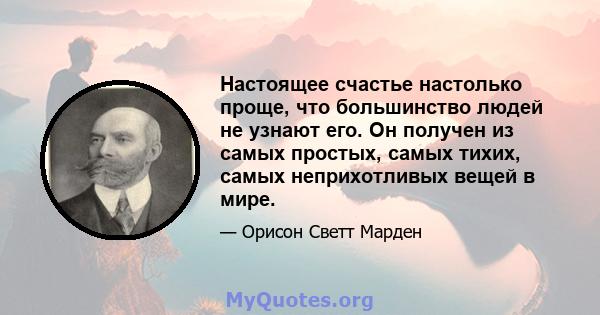 Настоящее счастье настолько проще, что большинство людей не узнают его. Он получен из самых простых, самых тихих, самых неприхотливых вещей в мире.