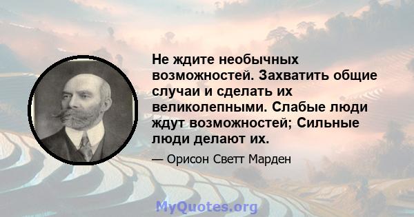 Не ждите необычных возможностей. Захватить общие случаи и сделать их великолепными. Слабые люди ждут возможностей; Сильные люди делают их.