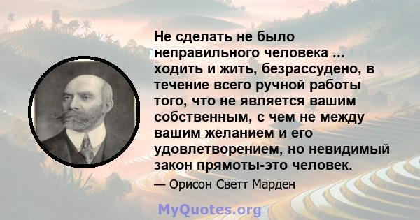 Не сделать не было неправильного человека ... ходить и жить, безрассудено, в течение всего ручной работы того, что не является вашим собственным, с чем не между вашим желанием и его удовлетворением, но невидимый закон