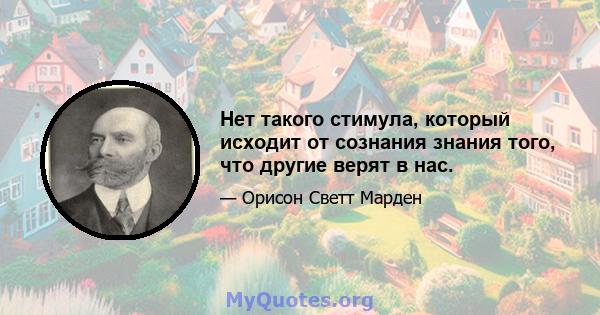 Нет такого стимула, который исходит от сознания знания того, что другие верят в нас.