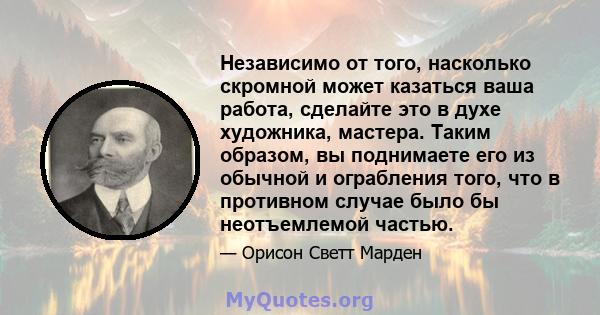 Независимо от того, насколько скромной может казаться ваша работа, сделайте это в духе художника, мастера. Таким образом, вы поднимаете его из обычной и ограбления того, что в противном случае было бы неотъемлемой